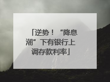 逆势！“降息潮”下有银行上调存款利率