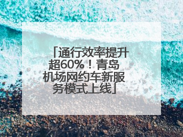 通行效率提升超60%！青岛机场网约车新服务模式上线