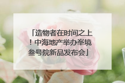 造物者在时间之上！中海地产举办峯境叁号院新品发布会