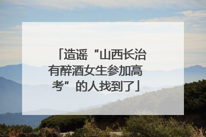 造谣“山西长治有醉酒女生参加高考”的人找到了