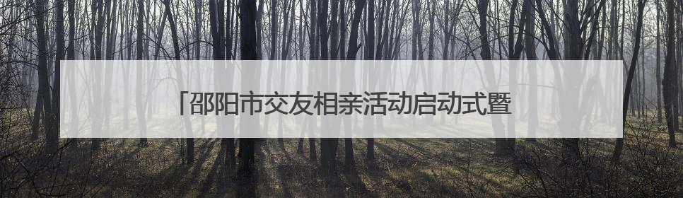 邵阳市交友相亲活动启动式暨市区首场相亲活动浪漫启航