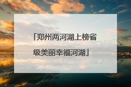 郑州两河湖上榜省级美丽幸福河湖