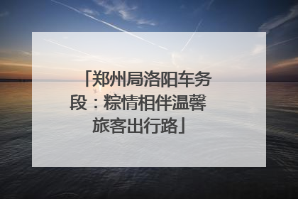 郑州局洛阳车务段：粽情相伴温馨旅客出行路