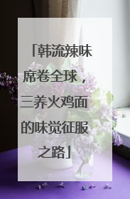 韩流辣味席卷全球，三养火鸡面的味觉征服之路