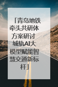 青岛地铁牵头共研体方案研讨 城轨AI大模型赋能智慧交通新标杆