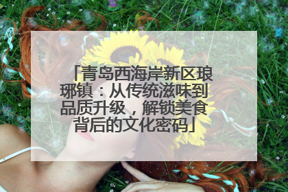 青岛西海岸新区琅琊镇：从传统滋味到品质升级，解锁美食背后的文化密码