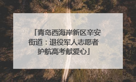青岛西海岸新区辛安街道：退役军人志愿者护航高考献爱心