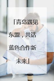 青岛遇见东盟，共话蓝色合作新未来