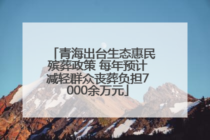 青海出台生态惠民殡葬政策 每年预计减轻群众丧葬负担7000余万元