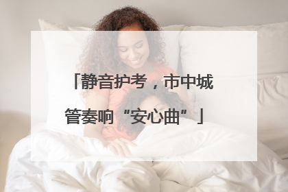 静音护考，市中城管奏响“安心曲”