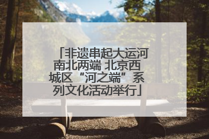 非遗串起大运河南北两端 北京西城区“河之端”系列文化活动举行