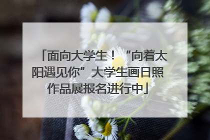 面向大学生！“向着太阳遇见你”大学生画日照作品展报名进行中