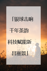 银球击响千年茶韵 科技赋能新昌赛景