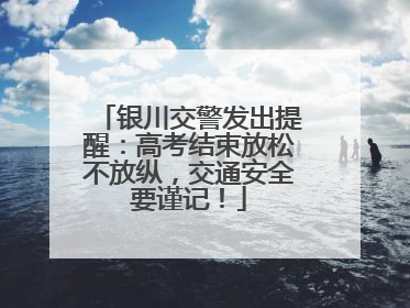 银川交警发出提醒：高考结束放松不放纵，交通安全要谨记！