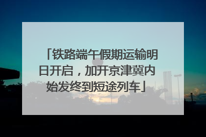 铁路端午假期运输明日开启，加开京津冀内始发终到短途列车