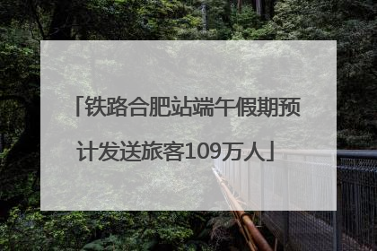 铁路合肥站端午假期预计发送旅客109万人