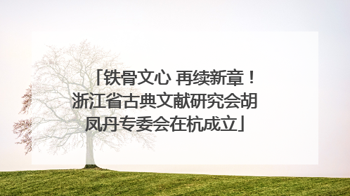 铁骨文心 再续新章！浙江省古典文献研究会胡凤丹专委会在杭成立