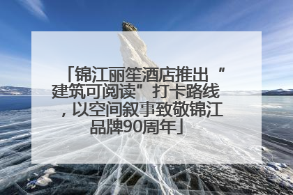 锦江丽笙酒店推出“建筑可阅读”打卡路线，以空间叙事致敬锦江品牌90周年