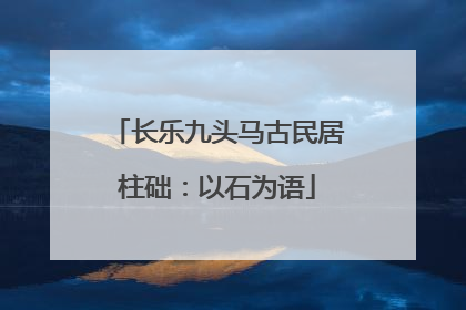 长乐九头马古民居柱础：以石为语