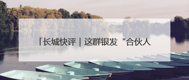 长城快评｜这群银发“合伙人”，为何34年接力做一件事