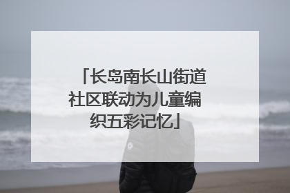 长岛南长山街道社区联动为儿童编织五彩记忆