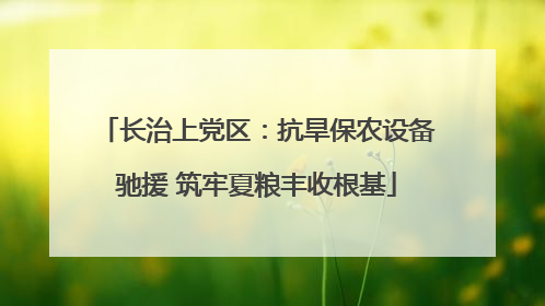 长治上党区：抗旱保农设备驰援 筑牢夏粮丰收根基