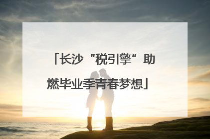 长沙“税引擎”助燃毕业季青春梦想
