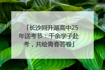 长沙同升湖高中25年送考节：千余学子赴考，共绘青春答卷