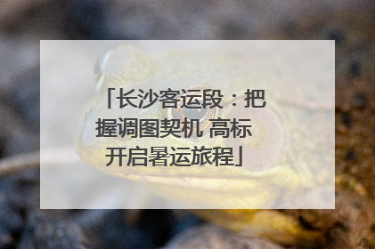 长沙客运段：把握调图契机 高标开启暑运旅程