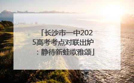 长沙市一中2025高考考点对联出炉：静待新蛙歌雅颂