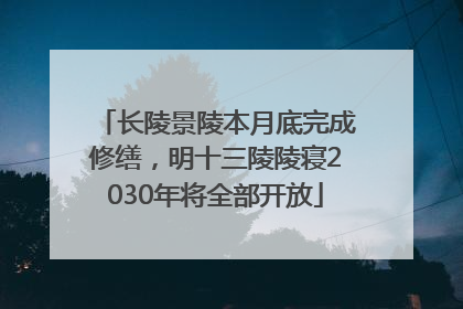 长陵景陵本月底完成修缮，明十三陵陵寝2030年将全部开放
