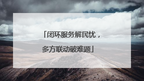 闭环服务解民忧，多方联动破难题