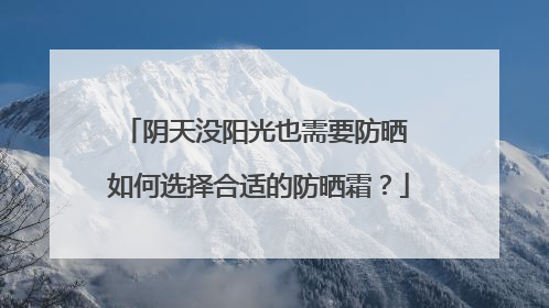 阴天没阳光也需要防晒 如何选择合适的防晒霜？