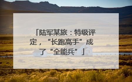 陆军某旅：特级评定，“长跑高手”成了“全能兵”