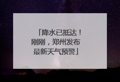 降水已抵达！刚刚，郑州发布最新天气预警