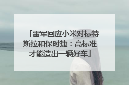 雷军回应小米对标特斯拉和保时捷：高标准才能造出一辆好车