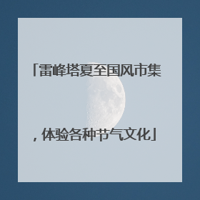 雷峰塔夏至国风市集，体验各种节气文化