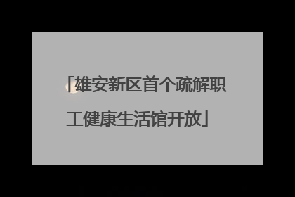 雄安新区首个疏解职工健康生活馆开放