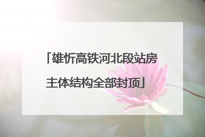 雄忻高铁河北段站房主体结构全部封顶