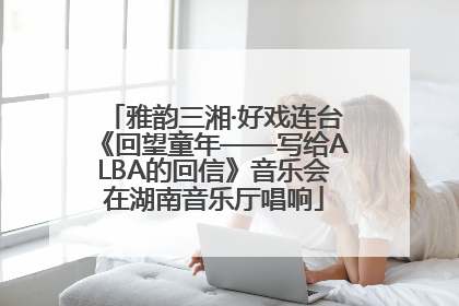 雅韵三湘·好戏连台《回望童年——写给ALBA的回信》音乐会在湖南音乐厅唱响