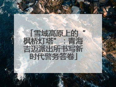 雪域高原上的“枫桥灯塔”：青海吉迈派出所书写新时代警务答卷