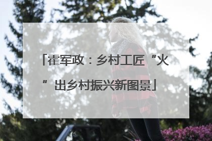 霍军政：乡村工匠“火”出乡村振兴新图景