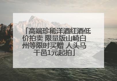 高端珍稀洋酒红酒低价拍卖 限量版山崎白州等限时买赠 人头马干邑1元起拍