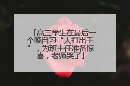 高三学生在最后一个晚自习“大打出手”，为班主任准备惊喜，老师哭了