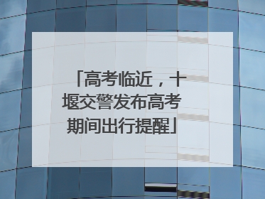 高考临近，十堰交警发布高考期间出行提醒