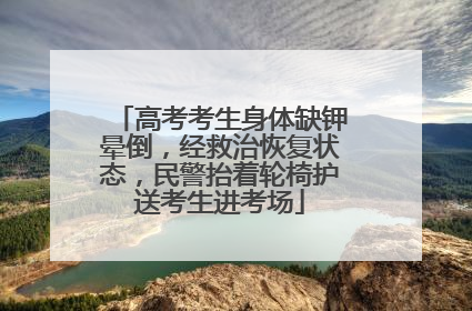 高考考生身体缺钾晕倒，经救治恢复状态，民警抬着轮椅护送考生进考场
