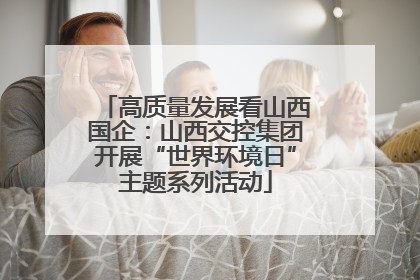 高质量发展看山西国企：山西交控集团开展“世界环境日”主题系列活动