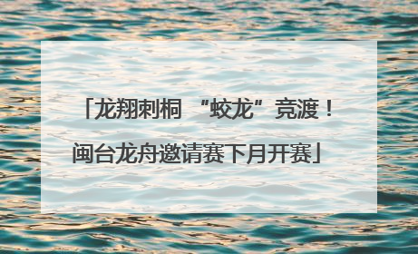 龙翔刺桐 “蛟龙”竞渡！闽台龙舟邀请赛下月开赛