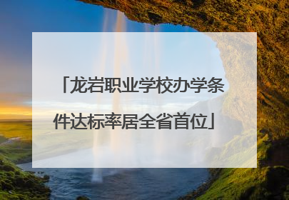 龙岩职业学校办学条件达标率居全省首位