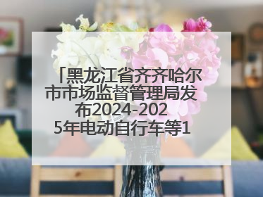 黑龙江省齐齐哈尔市市场监督管理局发布2024-2025年电动自行车等16种产品质量监督抽查情况